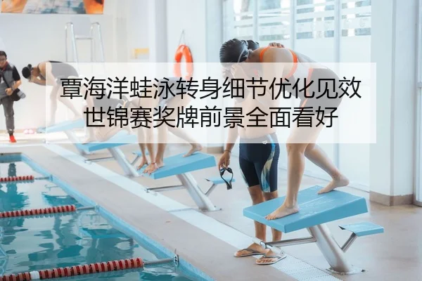覃海洋蛙泳转身细节优化见效 世锦赛奖牌前景全面看好